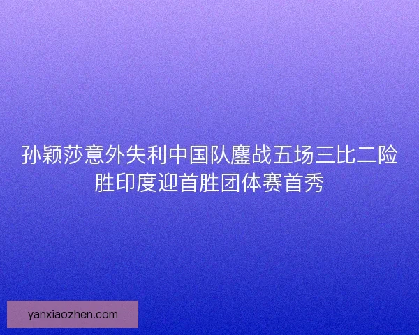 孙颖莎意外失利中国队鏖战五场三比二险胜印度迎首胜团体赛首秀 孙颖莎意外失利中国队鏖战五场三比二险胜印度迎首胜团体赛首秀
