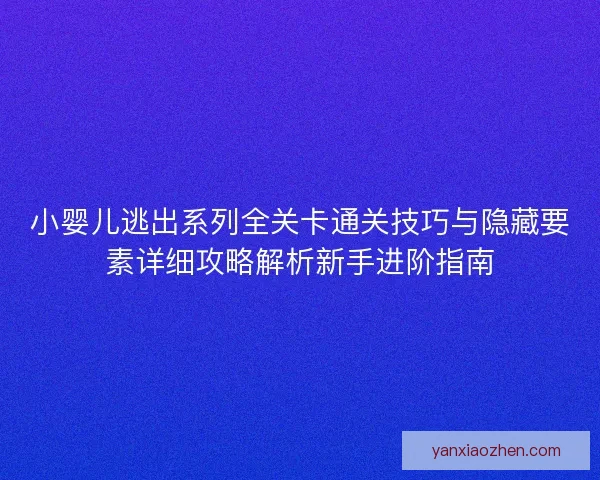 小婴儿逃出系列全关卡通关技巧与隐藏要素详细攻略解析新手进阶指南 小婴儿逃出系列全关卡通关技巧与隐藏要素详细攻略解析新手进阶指南