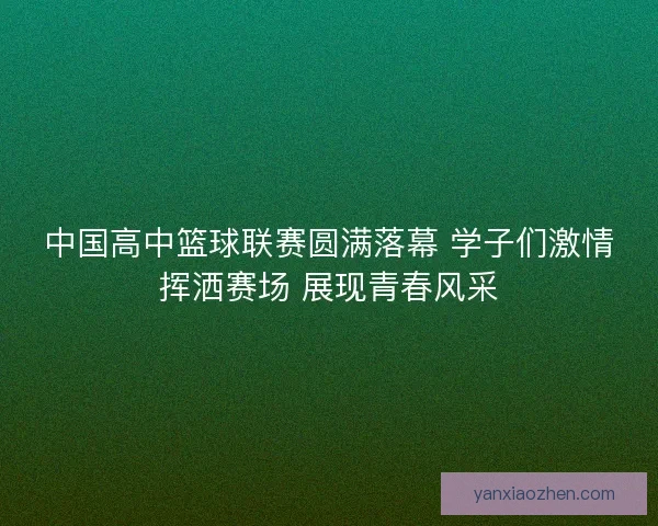 中国高中篮球联赛圆满落幕 学子们激情挥洒赛场 展现青春风采 中国高中篮球联赛圆满落幕 学子们激情挥洒赛场 展现青春风采