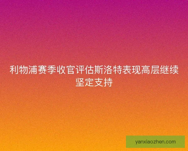 利物浦赛季收官评估斯洛特表现高层继续坚定支持 利物浦赛季收官评估斯洛特表现高层继续坚定支持