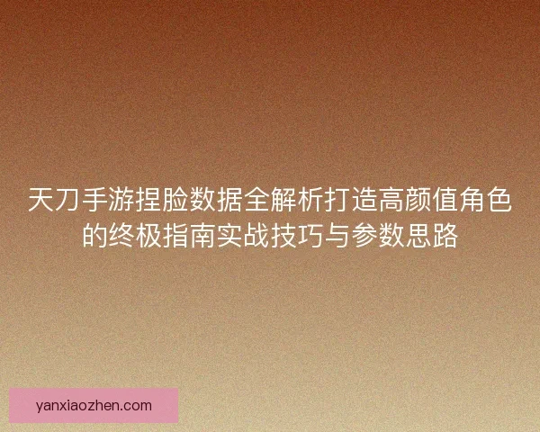 天刀手游捏脸数据全解析打造高颜值角色的终极指南实战技巧与参数思路
