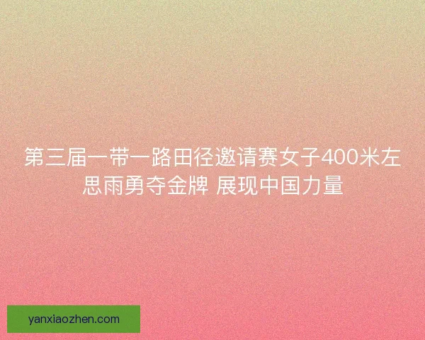 第三届一带一路田径邀请赛女子400米左思雨勇夺金牌 展现中国力量 第三届一带一路田径邀请赛女子400米左思雨勇夺金牌 展现中国力量