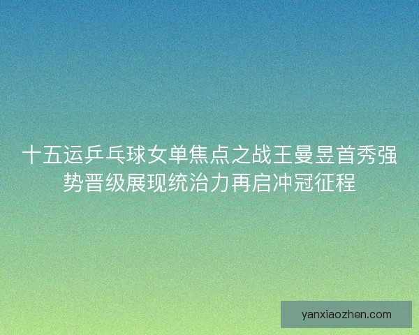 十五运乒乓球女单焦点之战王曼昱首秀强势晋级展现统治力再启冲冠征程 十五运乒乓球女单焦点之战王曼昱首秀强势晋级展现统治力再启冲冠征程