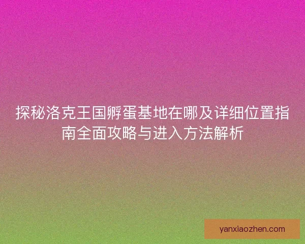 探秘洛克王国孵蛋基地在哪及详细位置指南全面攻略与进入方法解析 探秘洛克王国孵蛋基地在哪及详细位置指南全面攻略与进入方法解析